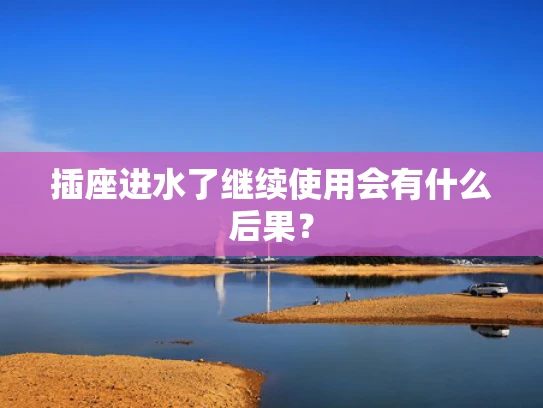 插座进水了继续使用会有什么后果？