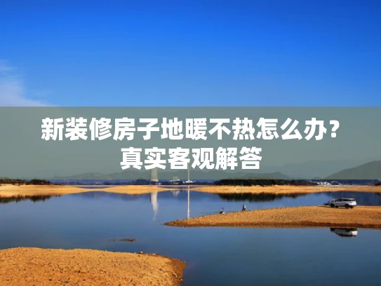 新装修房子地暖不热怎么办？真实客观解答