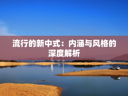 流行的新中式：内涵与风格的深度解析