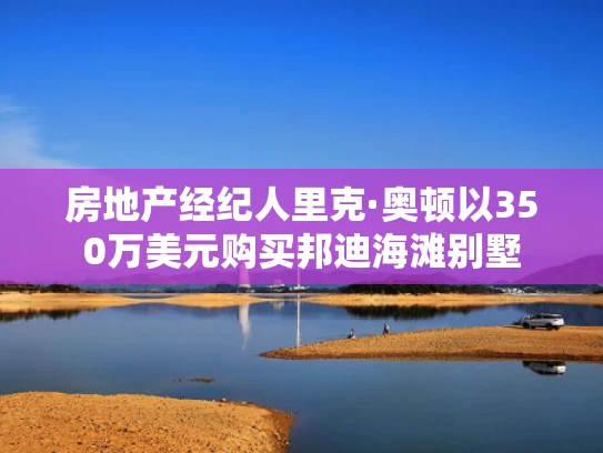 房地产经纪人里克·奥顿以350万美元购买邦迪海滩别墅