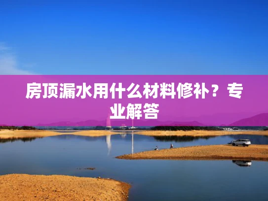 房顶漏水用什么材料修补？专业解答