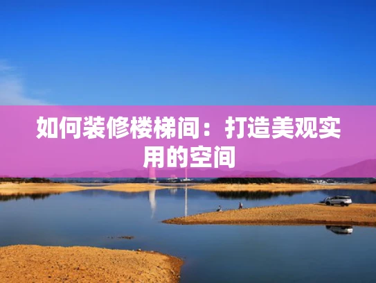 如何装修楼梯间：打造美观实用的空间