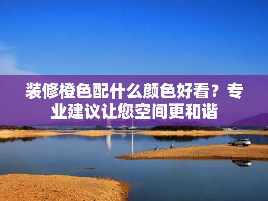 装修橙色配什么颜色好看？专业建议让您空间更和谐