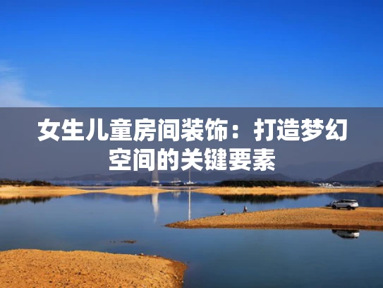 女生儿童房间装饰：打造梦幻空间的关键要素