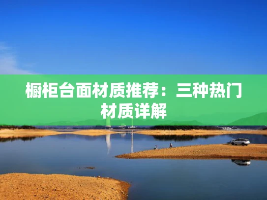 橱柜台面材质推荐：三种热门材质详解