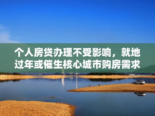 个人房贷办理不受影响，就地过年或催生核心城市购房需求