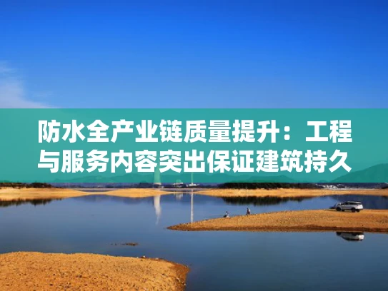 防水全产业链质量提升:工程与服务内容突出保证建筑持久安全 防水全产业链质量提升:工程与服务内容突出保证建筑持久安全