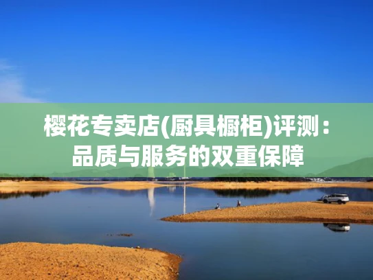 樱花专卖店(厨具橱柜)评测：品质与服务的双重保障