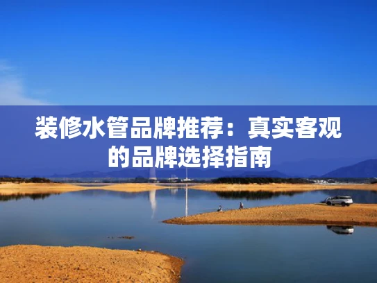 装修水管品牌推荐：真实客观的品牌选择指南