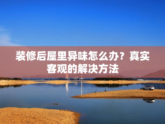 装修后屋里异味怎么办？真实客观的解决方法