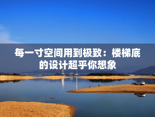 每一寸空间用到极致：楼梯底的设计超乎你想象
