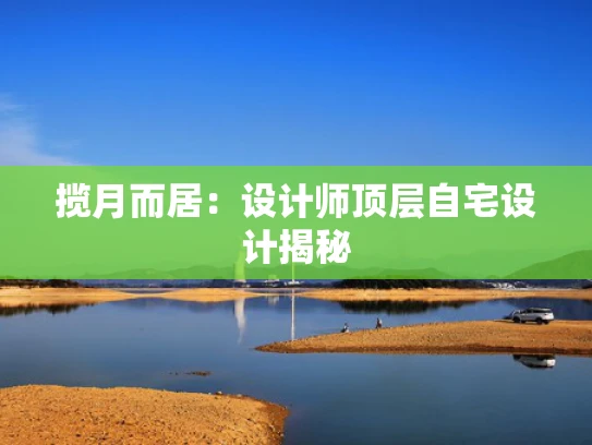 揽月而居：设计师顶层自宅设计揭秘