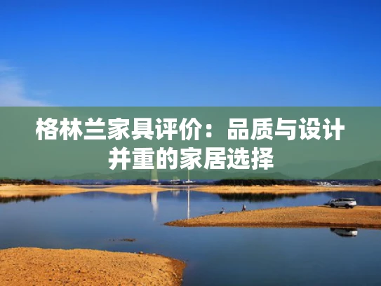 格林兰家具评价：品质与设计并重的家居选择
