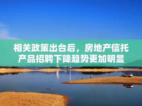 相关政策出台后，房地产信托产品招聘下降趋势更加明显