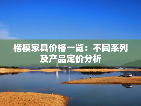 楷模家具价格一览：不同系列及产品定价分析
