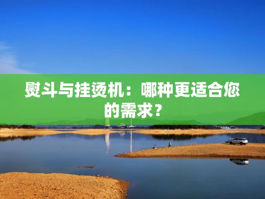 熨斗与挂烫机：哪种更适合您的需求？