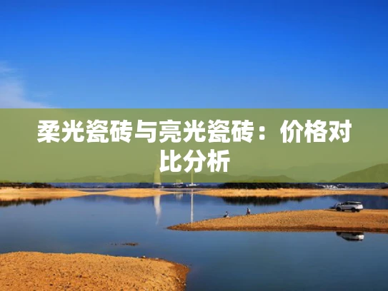 柔光瓷砖与亮光瓷砖：价格对比分析