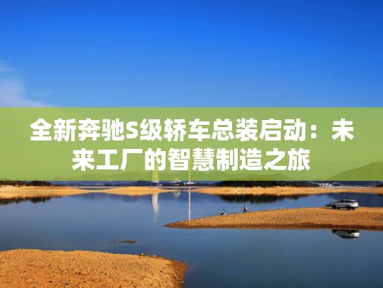 全新奔驰S级轿车总装启动：未来工厂的智慧制造之旅