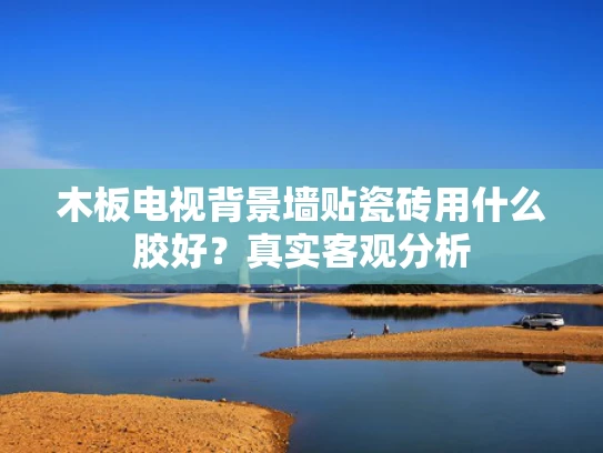 木板电视背景墙贴瓷砖用什么胶好？真实客观分析