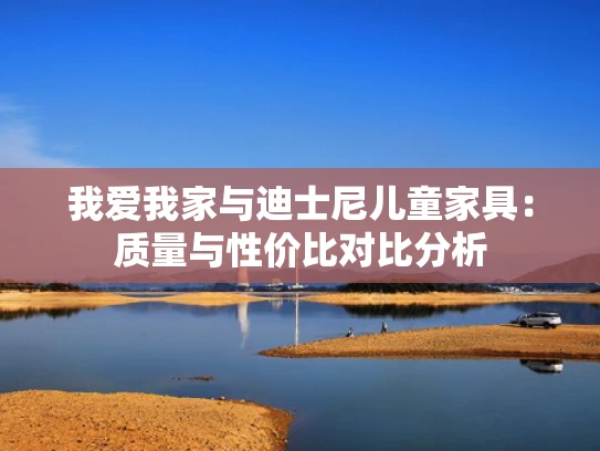 我爱我家与迪士尼儿童家具：质量与性价比对比分析