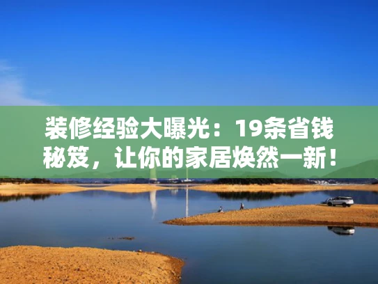 装修经验大曝光：19条省钱秘笈，让你的家居焕然一新！