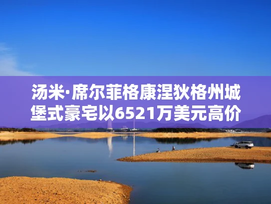 汤米·席尔菲格康涅狄格州城堡式豪宅以6521万美元高价挂牌