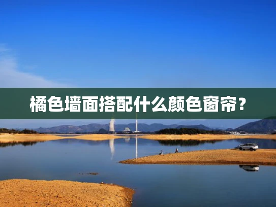 橘色墙面搭配什么颜色窗帘？