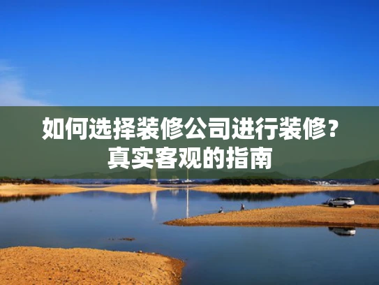 如何选择装修公司进行装修？真实客观的指南