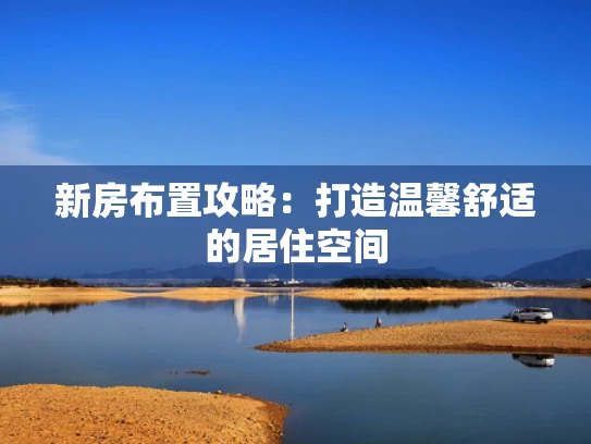 新房布置攻略：打造温馨舒适的居住空间