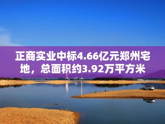正商实业中标4.66亿元郑州宅地，总面积约3.92万平方米