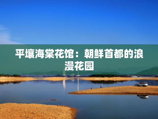 平壤海棠花馆：朝鲜首都的浪漫花园