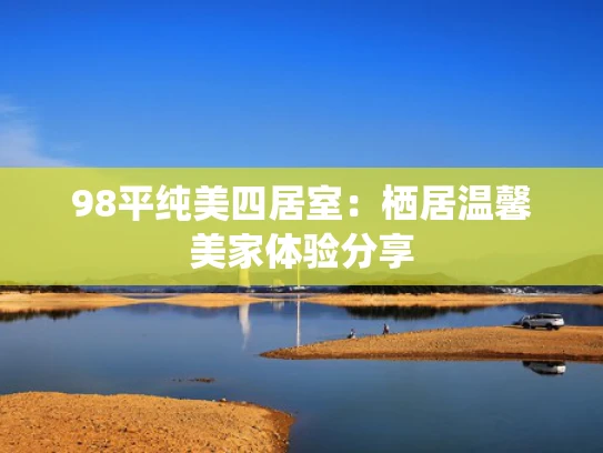 98平纯美四居室：栖居温馨美家体验分享
