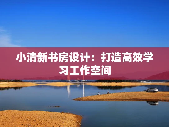 小清新书房设计：打造高效学习工作空间