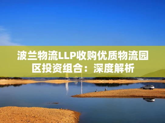 波兰物流LLP收购优质物流园区投资组合：深度解析