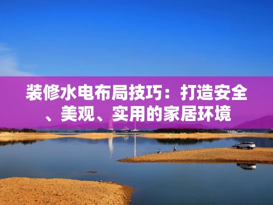 装修水电布局技巧：打造安全、美观、实用的家居环境
