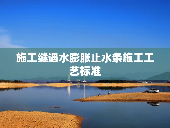 施工缝遇水膨胀止水条施工工艺标准