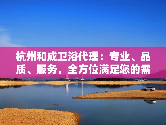杭州和成卫浴代理：专业、品质、服务，全方位满足您的需求