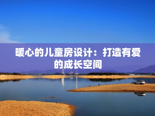 暖心的儿童房设计：打造有爱的成长空间