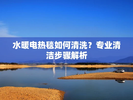 水暖电热毯如何清洗？专业清洁步骤解析