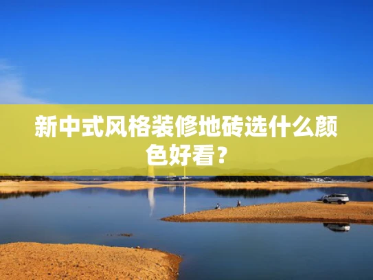 新中式风格装修地砖选什么颜色好看？
