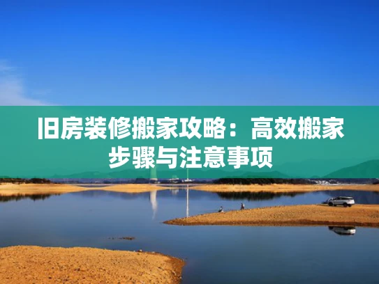旧房装修搬家攻略：高效搬家步骤与注意事项