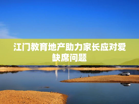 江门教育地产助力家长应对爱缺席问题