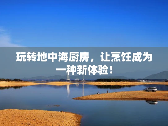 玩转地中海厨房，让烹饪成为一种新体验！