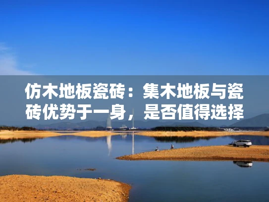 仿木地板瓷砖：集木地板与瓷砖优势于一身，是否值得选择？