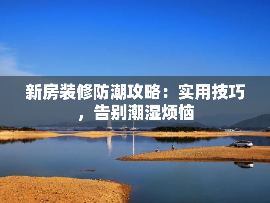 新房装修防潮攻略：实用技巧，告别潮湿烦恼