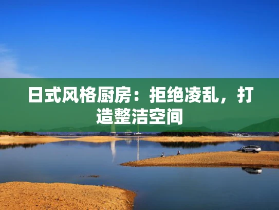 日式风格厨房：拒绝凌乱，打造整洁空间