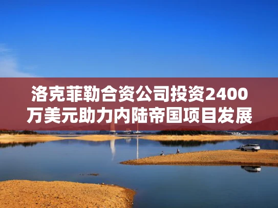 洛克菲勒合资公司投资2400万美元助力内陆帝国项目发展