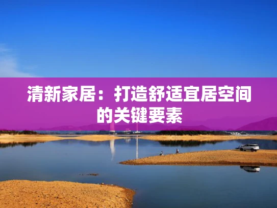 清新家居：打造舒适宜居空间的关键要素