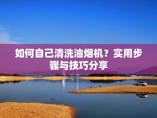 如何自己清洗油烟机？实用步骤与技巧分享