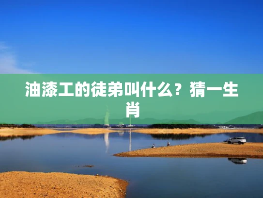 油漆工的徒弟叫什么？猜一生肖